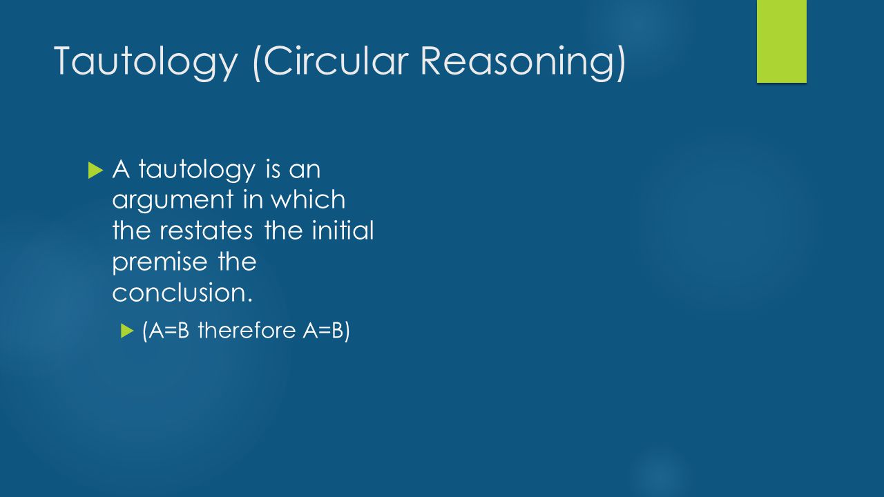 Tautology (Circular Reasoning)  A tautology is an argument in which the restates the initial premise the conclusion.