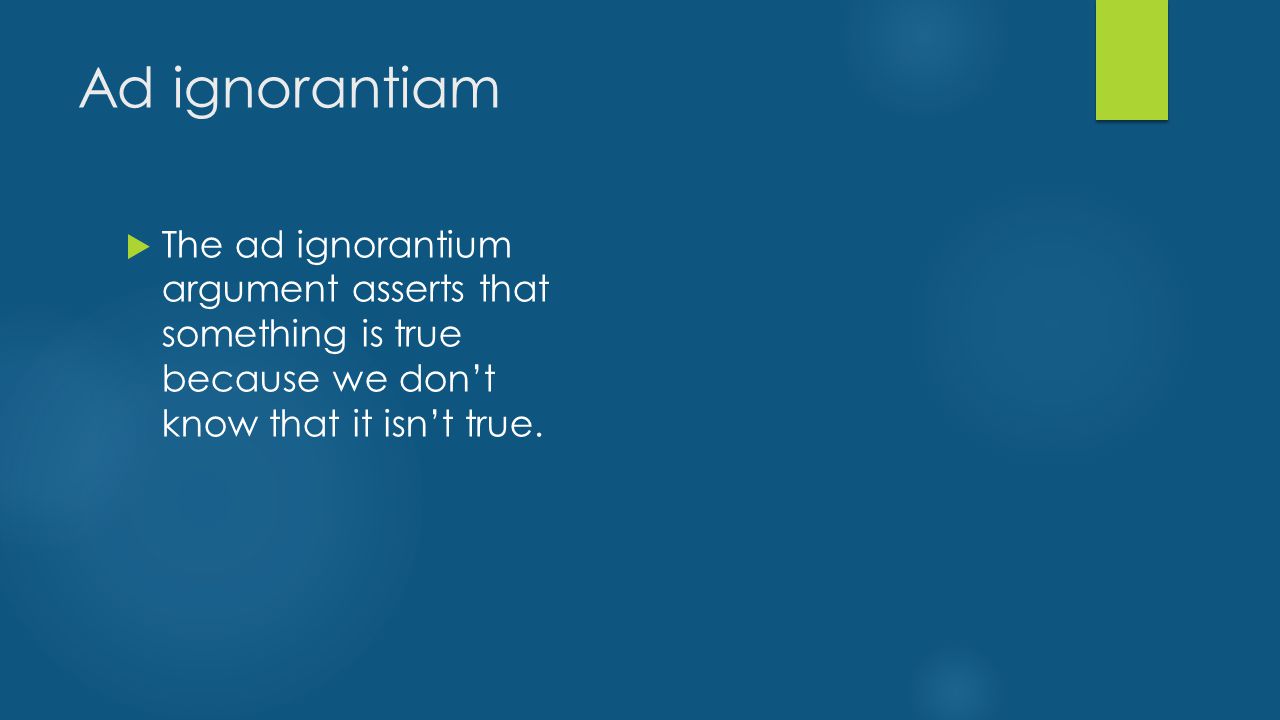 Ad ignorantiam  The ad ignorantium argument asserts that something is true because we don’t know that it isn’t true.
