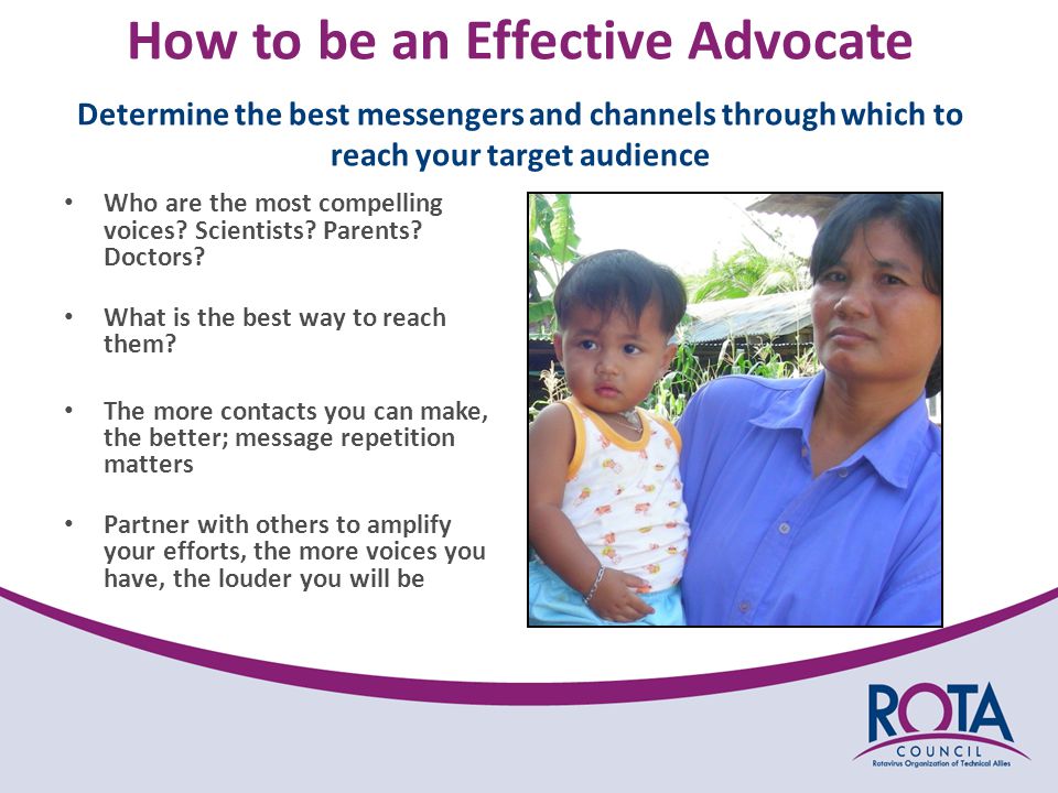 How to be an Effective Advocate d Determine the best messengers and channels through which to reach your target audience Who are the most compelling voices.
