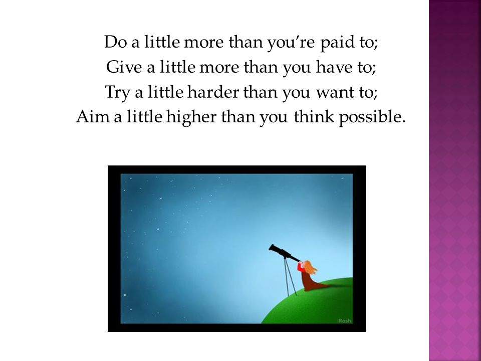Do a little more than you’re paid to; Give a little more than you have to; Try a little harder than you want to; Aim a little higher than you think possible.