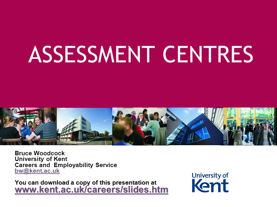 ASSESSMENT CENTRES Bruce Woodcock University of Kent Careers and Employability Service You can download a copy of this presentation at