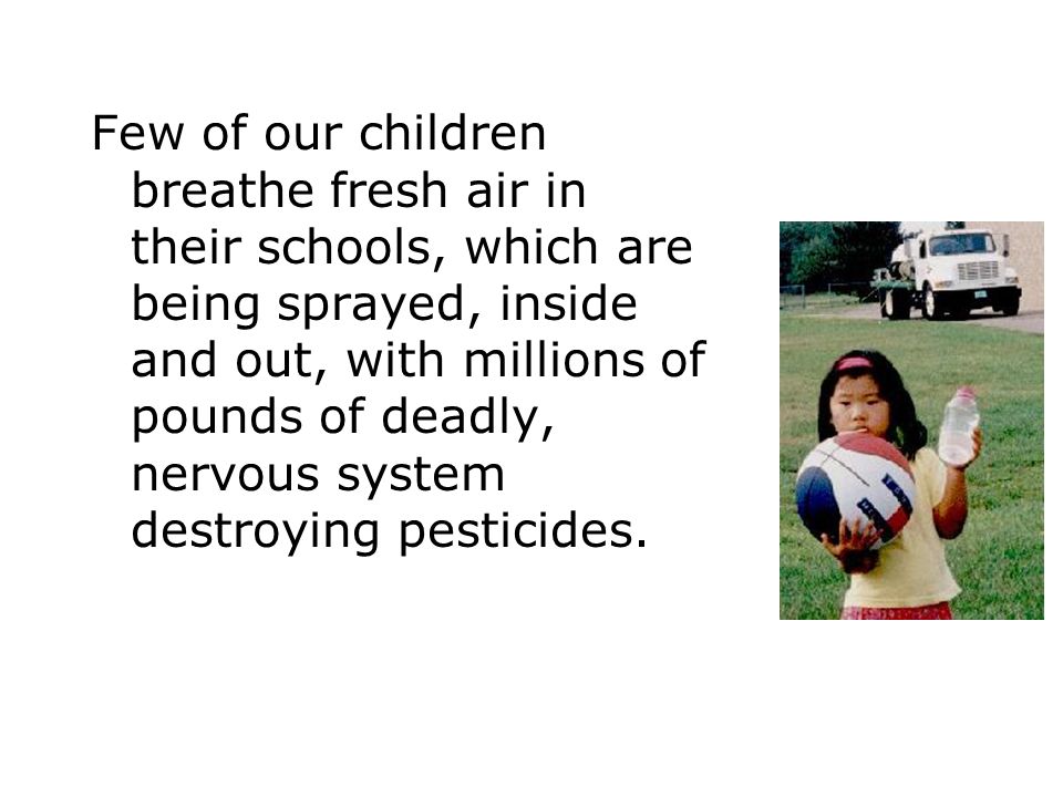 Few of our children breathe fresh air in their schools, which are being sprayed, inside and out, with millions of pounds of deadly, nervous system destroying pesticides.