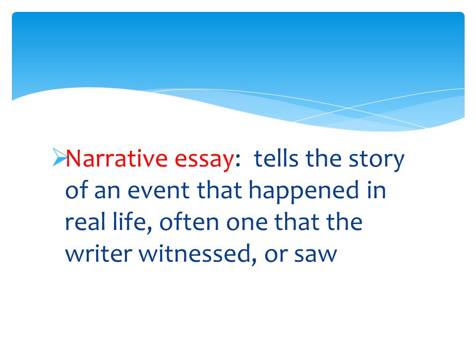  Narrative essay: tells the story of an event that happened in real life, often one that the writer witnessed, or saw