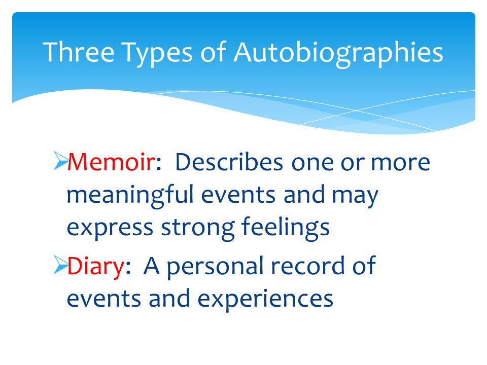  Memoir: Describes one or more meaningful events and may express strong feelings  Diary: A personal record of events and experiences Three Types of Autobiographies