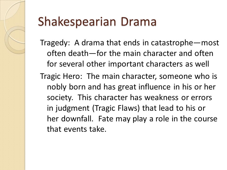 Shakespearian Drama Tragedy: A drama that ends in catastrophe—most often death—for the main character and often for several other important characters as well Tragic Hero: The main character, someone who is nobly born and has great influence in his or her society.