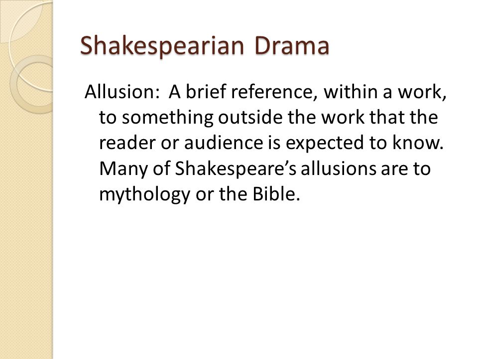 Shakespearian Drama Allusion: A brief reference, within a work, to something outside the work that the reader or audience is expected to know.