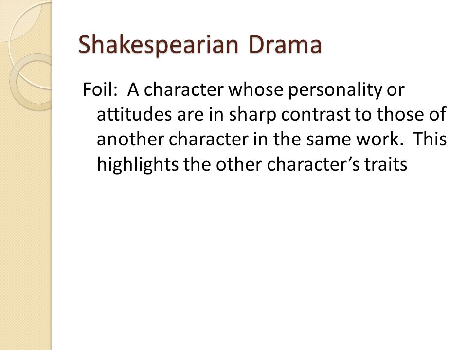 Shakespearian Drama Foil: A character whose personality or attitudes are in sharp contrast to those of another character in the same work.