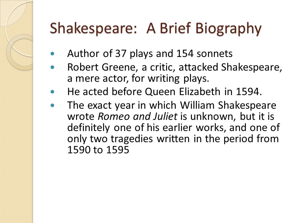 Shakespeare: A Brief Biography Author of 37 plays and 154 sonnets Robert Greene, a critic, attacked Shakespeare, a mere actor, for writing plays.