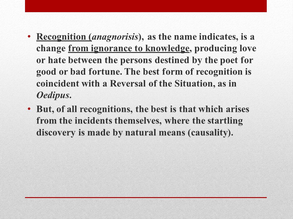 Recognition (anagnorisis), as the name indicates, is a change from ignorance to knowledge, producing love or hate between the persons destined by the poet for good or bad fortune.
