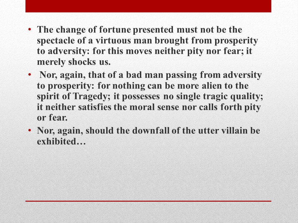 The change of fortune presented must not be the spectacle of a virtuous man brought from prosperity to adversity: for this moves neither pity nor fear; it merely shocks us.
