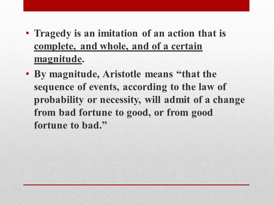 Tragedy is an imitation of an action that is complete, and whole, and of a certain magnitude.