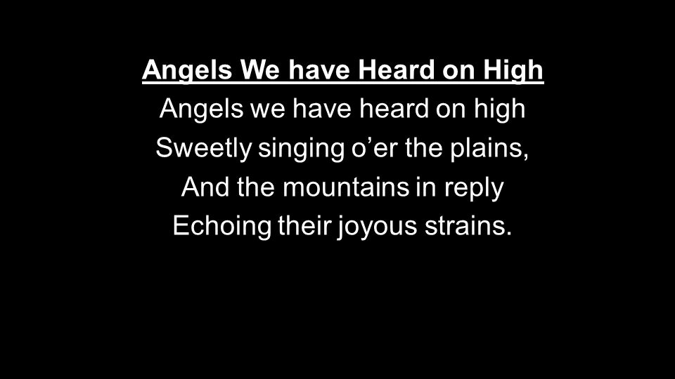 Angels We have Heard on High Angels we have heard on high Sweetly singing o’er the plains, And the mountains in reply Echoing their joyous strains.