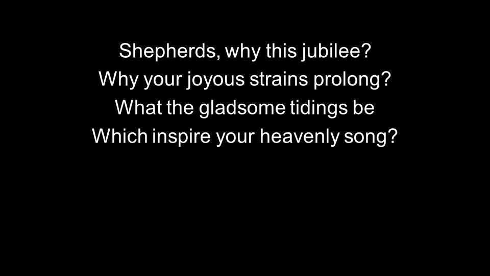 Shepherds, why this jubilee. Why your joyous strains prolong.