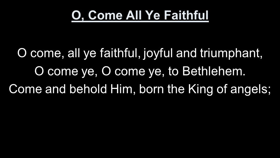 O, Come All Ye Faithful O come, all ye faithful, joyful and triumphant, O come ye, O come ye, to Bethlehem.