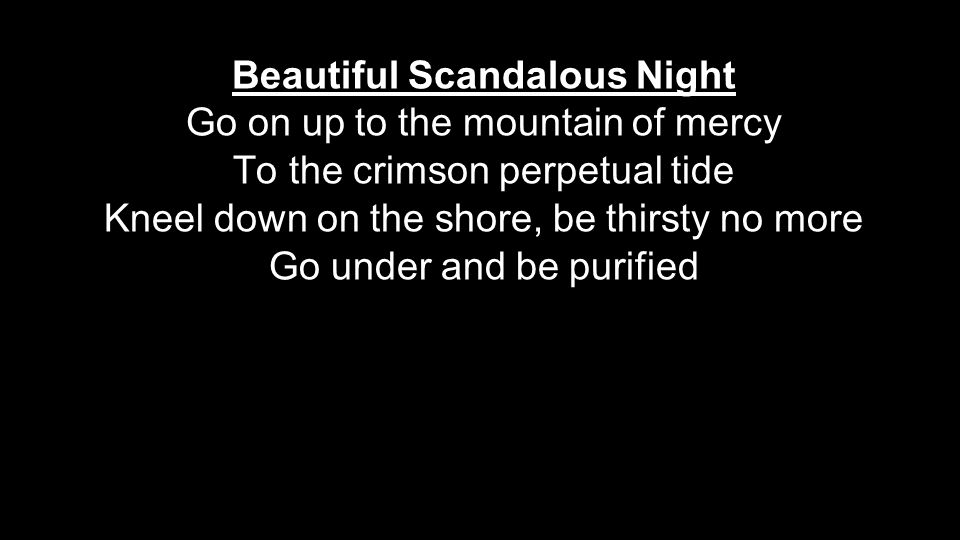 Beautiful Scandalous Night Go on up to the mountain of mercy To the crimson perpetual tide Kneel down on the shore, be thirsty no more Go under and be purified