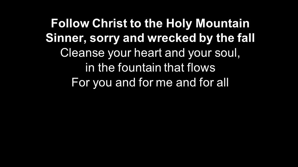 Follow Christ to the Holy Mountain Sinner, sorry and wrecked by the fall Cleanse your heart and your soul, in the fountain that flows For you and for me and for all