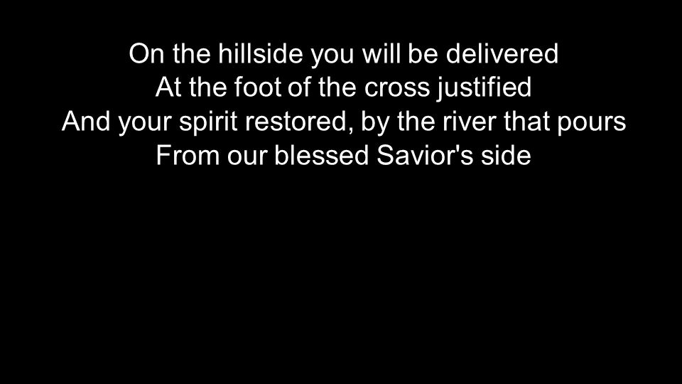 On the hillside you will be delivered At the foot of the cross justified And your spirit restored, by the river that pours From our blessed Savior s side