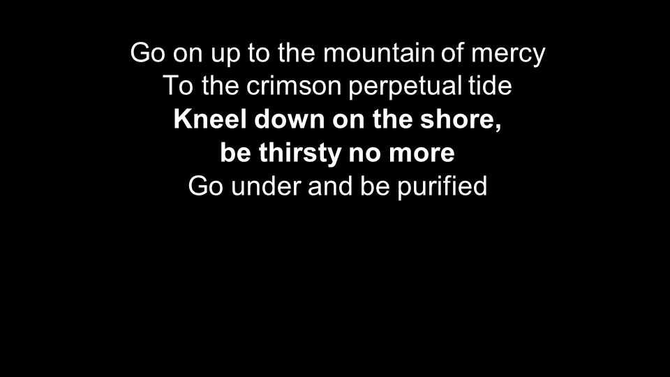 Go on up to the mountain of mercy To the crimson perpetual tide Kneel down on the shore, be thirsty no more Go under and be purified