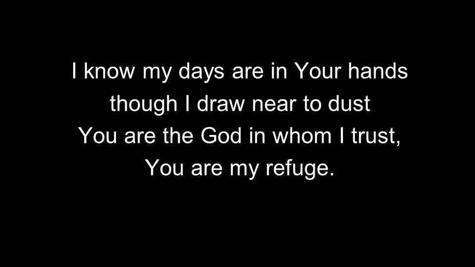 I know my days are in Your hands though I draw near to dust You are the God in whom I trust, You are my refuge.