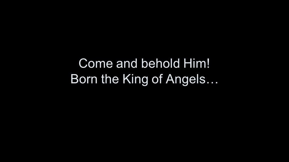 Come and behold Him! Born the King of Angels…