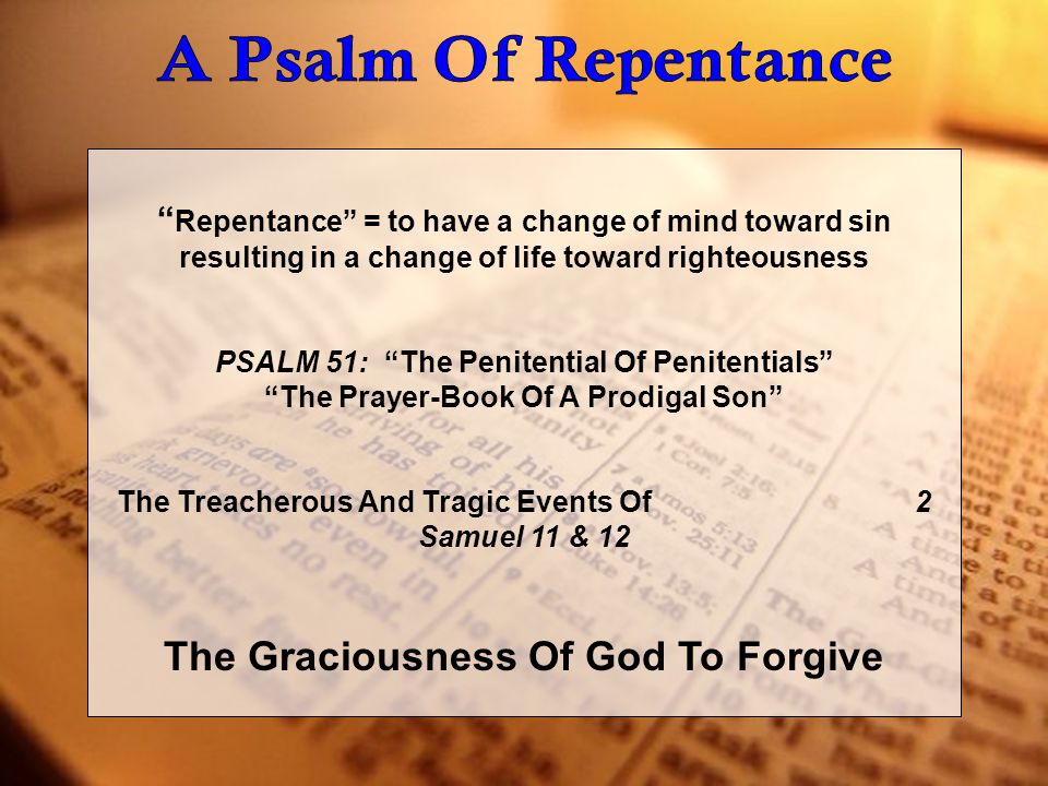 Repentance = to have a change of mind toward sin resulting in a change of life toward righteousness PSALM 51: The Penitential Of Penitentials The Prayer-Book Of A Prodigal Son The Treacherous And Tragic Events Of 2 Samuel 11 & 12 The Graciousness Of God To Forgive