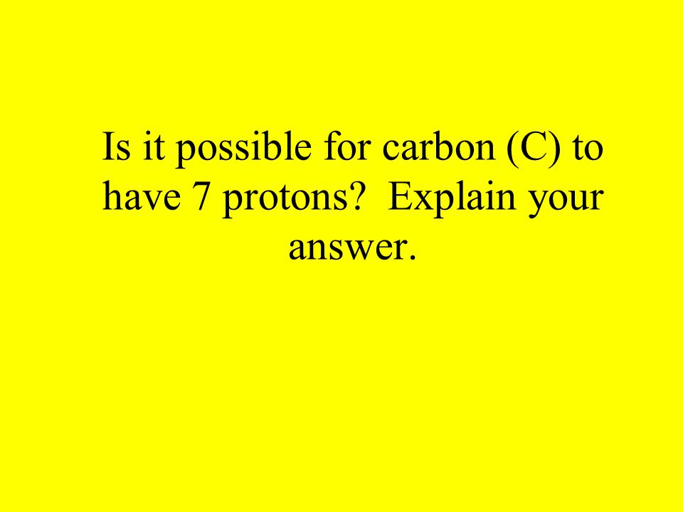 Is it possible for carbon (C) to have 7 protons Explain your answer.