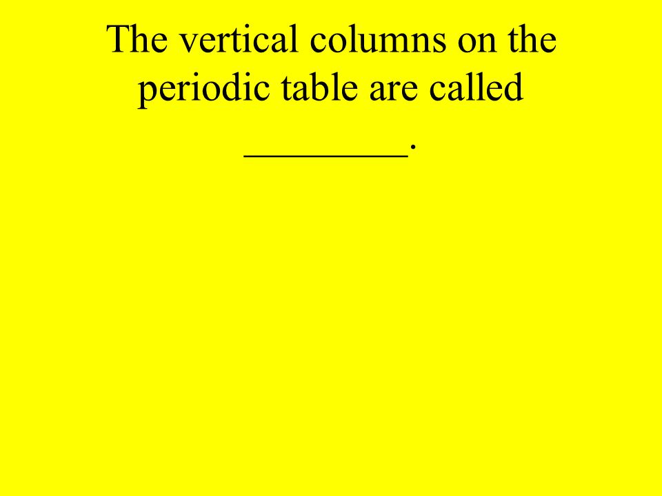 The vertical columns on the periodic table are called ________.