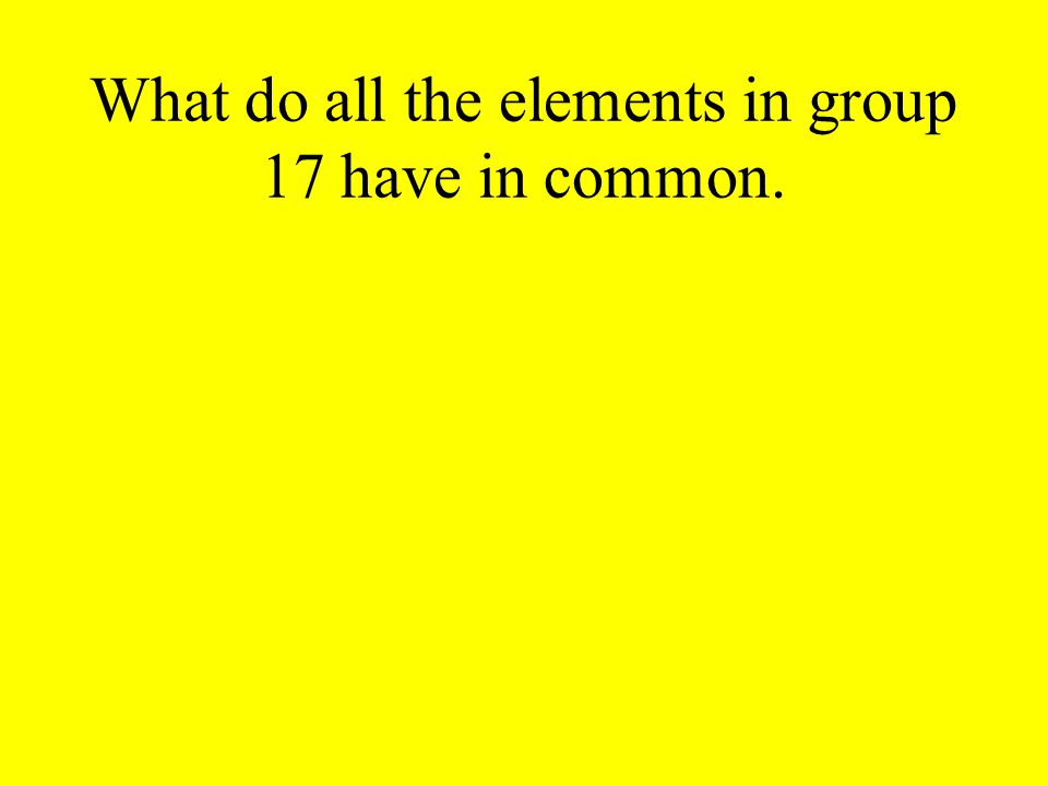 What do all the elements in group 17 have in common.