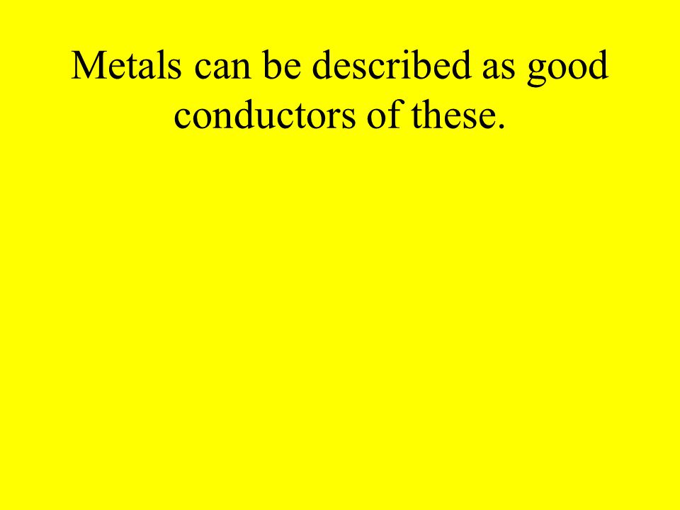 Metals can be described as good conductors of these.