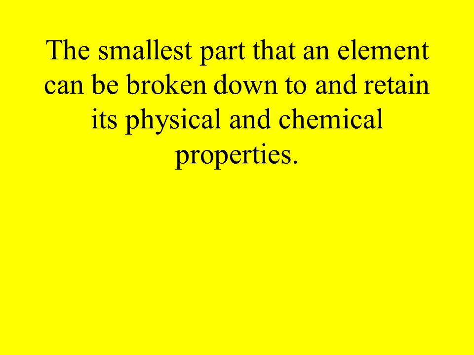 The smallest part that an element can be broken down to and retain its physical and chemical properties.