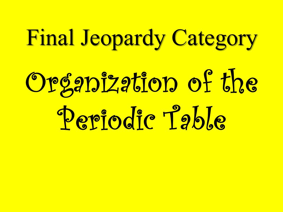 Final Jeopardy Category Organization of the Periodic Table