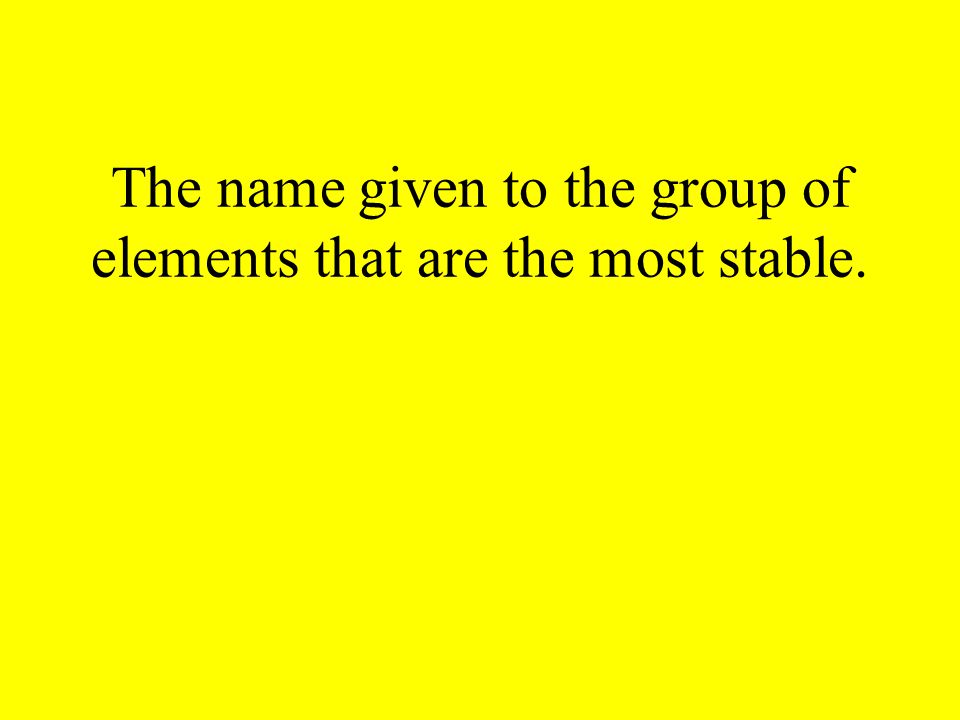 The name given to the group of elements that are the most stable.