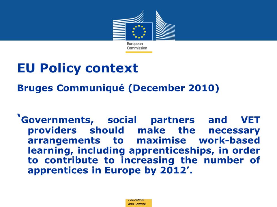 Date: in 12 pts EU Policy context Bruges Communiqué (December 2010) ‘ Governments, social partners and VET providers should make the necessary arrangements to maximise work-based learning, including apprenticeships, in order to contribute to increasing the number of apprentices in Europe by 2012’.