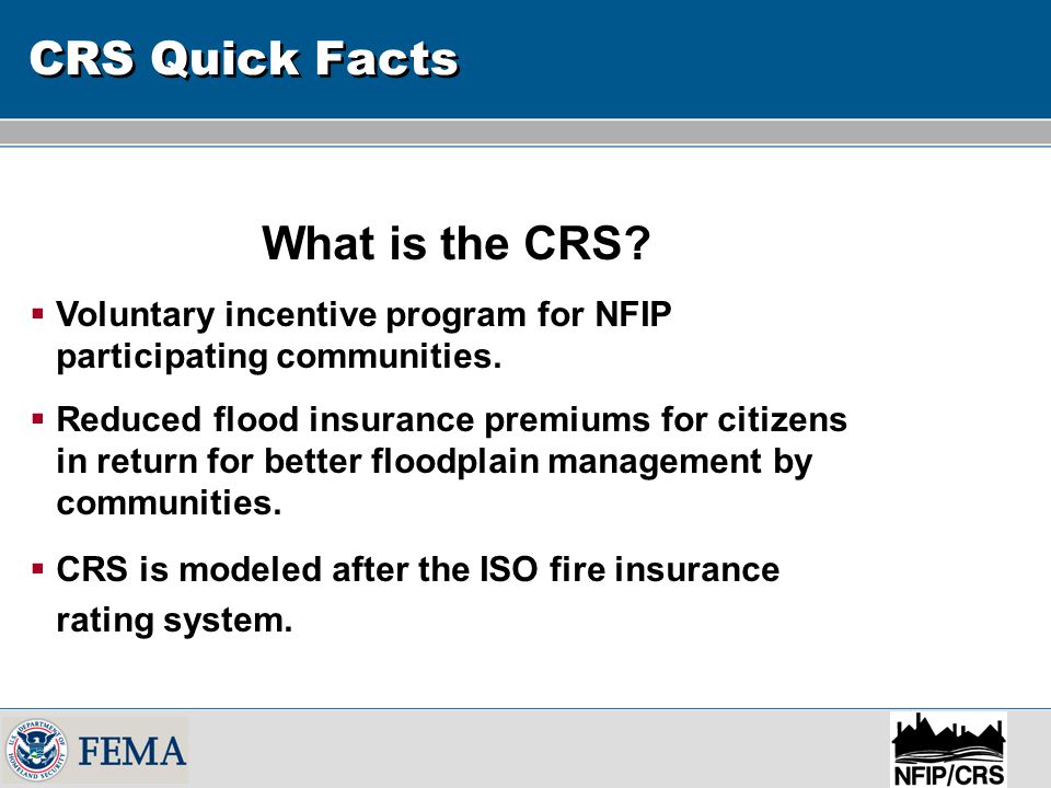 CRS Quick Facts What is the CRS.  Voluntary incentive program for NFIP participating communities.