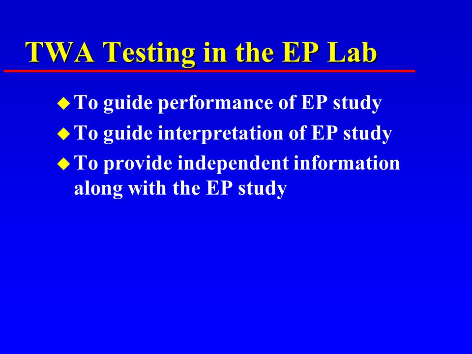 TWA Testing in the EP Lab u To guide performance of EP study u To guide interpretation of EP study u To provide independent information along with the EP study