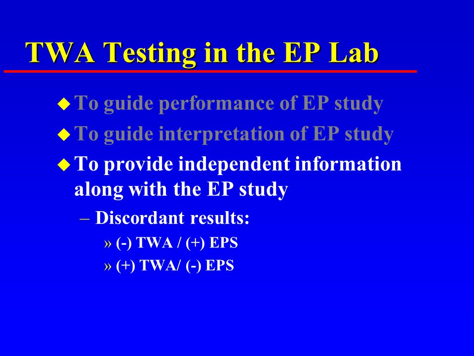 TWA Testing in the EP Lab u To guide performance of EP study u To guide interpretation of EP study u To provide independent information along with the EP study –Discordant results: »(-) TWA / (+) EPS »(+) TWA/ (-) EPS