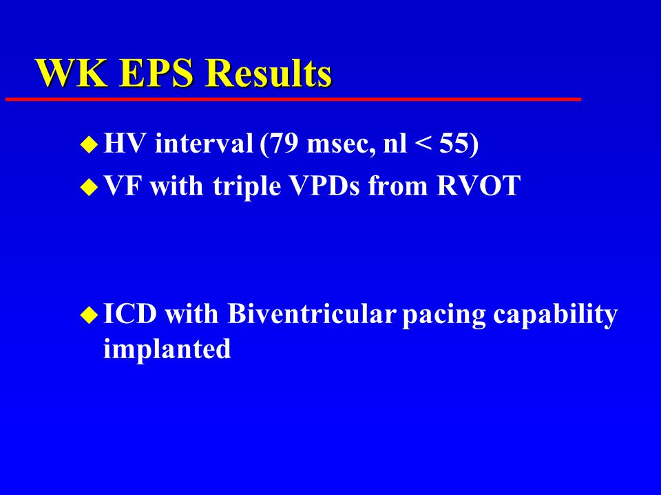 WK EPS Results u HV interval (79 msec, nl < 55) u VF with triple VPDs from RVOT u ICD with Biventricular pacing capability implanted
