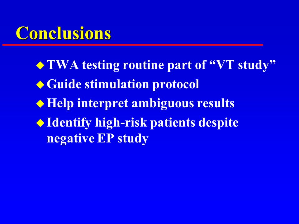 Conclusions u TWA testing routine part of VT study u Guide stimulation protocol u Help interpret ambiguous results u Identify high-risk patients despite negative EP study