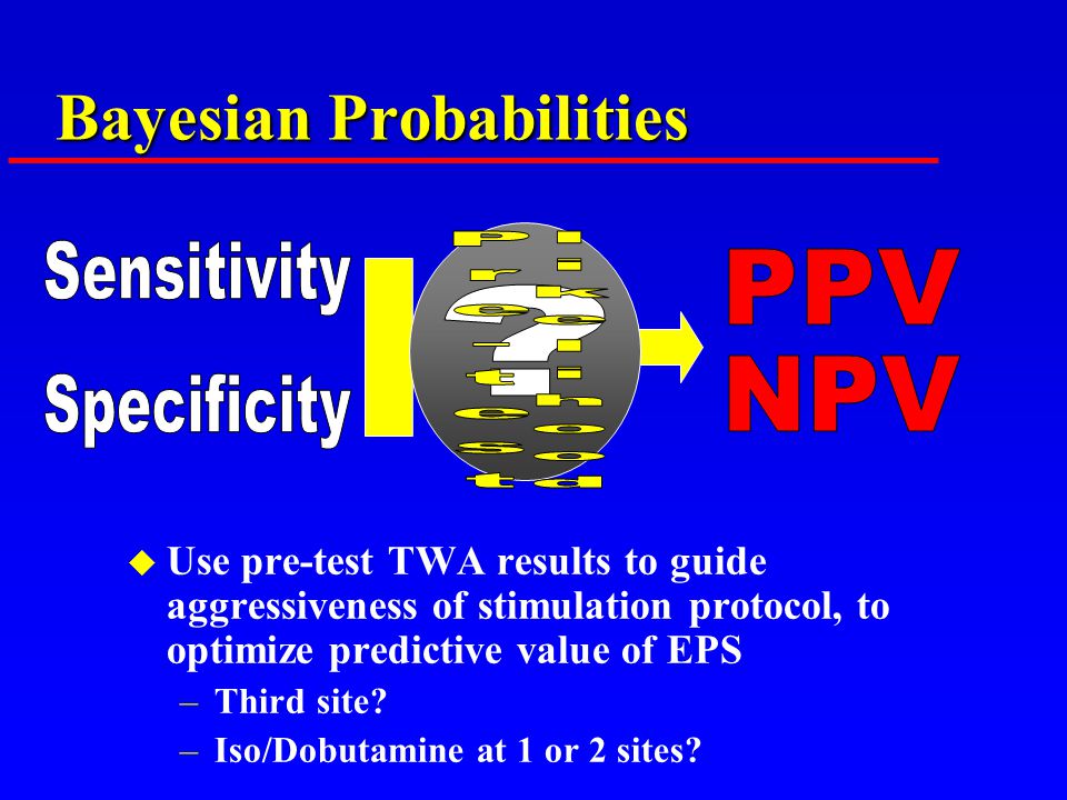 Bayesian Probabilities u Use pre-test TWA results to guide aggressiveness of stimulation protocol, to optimize predictive value of EPS –Third site.