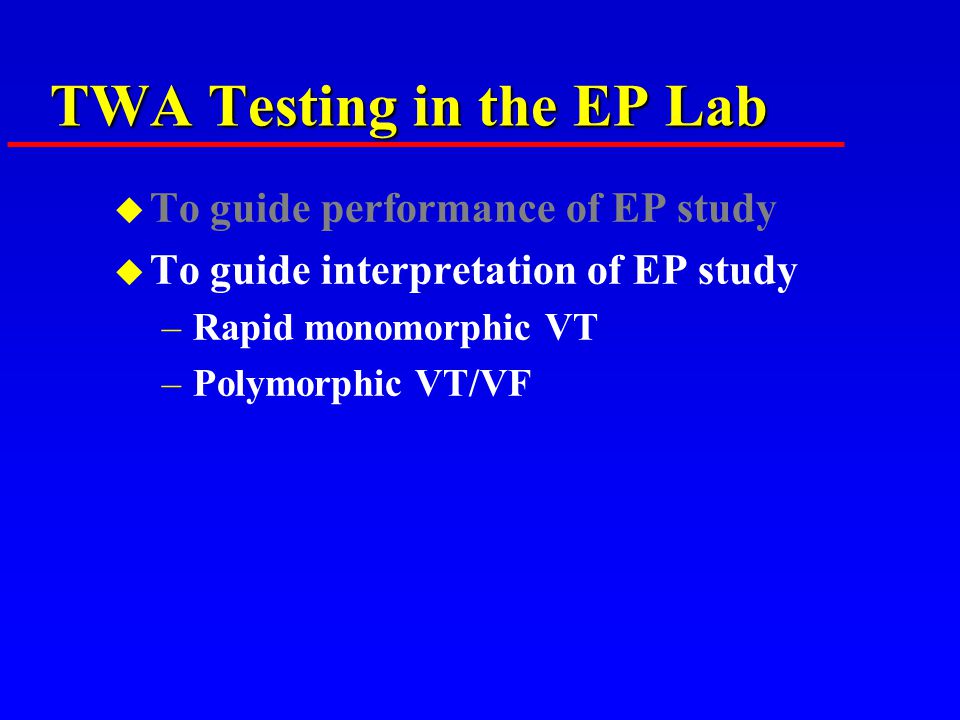 TWA Testing in the EP Lab u To guide performance of EP study u To guide interpretation of EP study –Rapid monomorphic VT –Polymorphic VT/VF