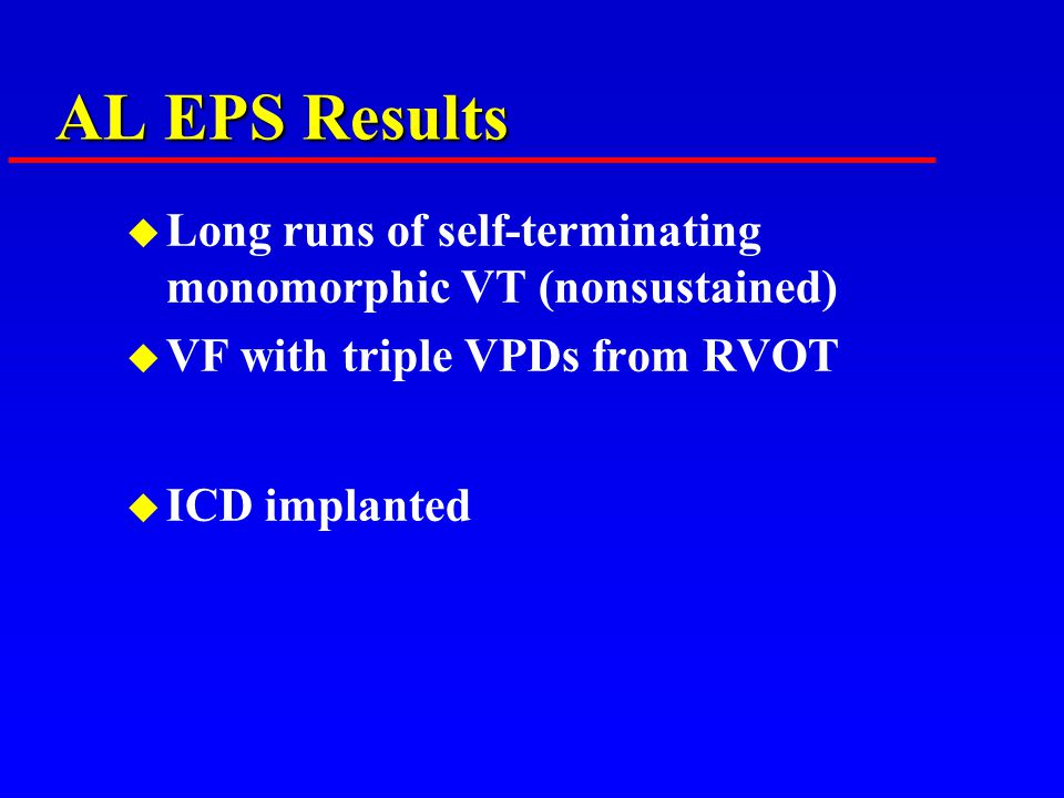 AL EPS Results u Long runs of self-terminating monomorphic VT (nonsustained) u VF with triple VPDs from RVOT u ICD implanted