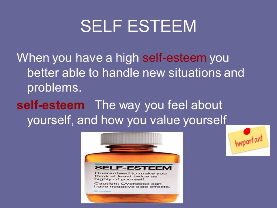 SELF ESTEEM When you have a high self-esteem you better able to handle new situations and problems.