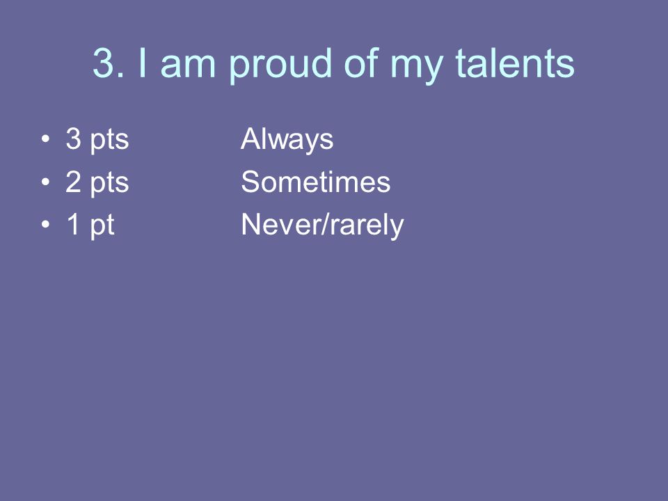 3. I am proud of my talents 3 ptsAlways 2 ptsSometimes 1 ptNever/rarely