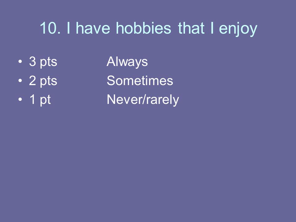 10. I have hobbies that I enjoy 3 ptsAlways 2 ptsSometimes 1 ptNever/rarely