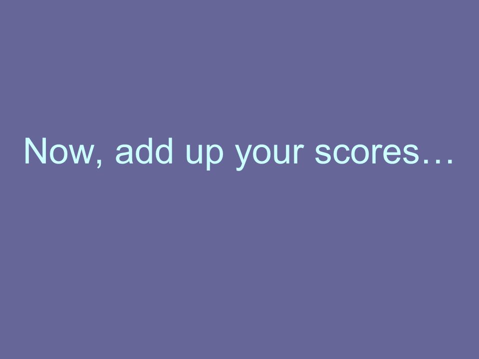 Now, add up your scores…