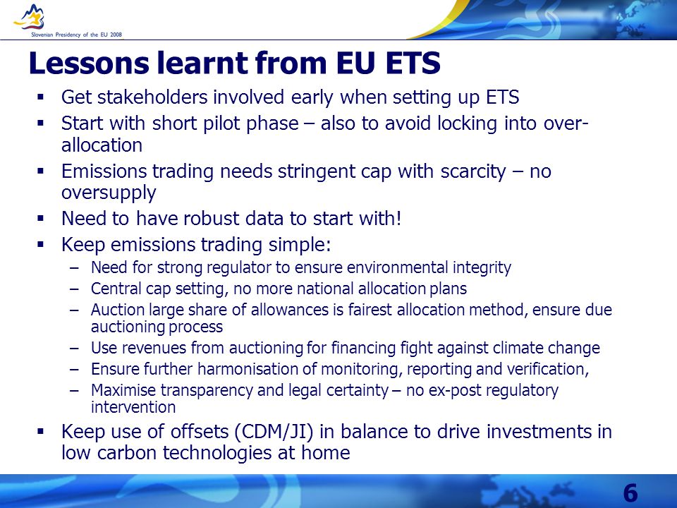 6  Get stakeholders involved early when setting up ETS  Start with short pilot phase – also to avoid locking into over- allocation  Emissions trading needs stringent cap with scarcity – no oversupply  Need to have robust data to start with.