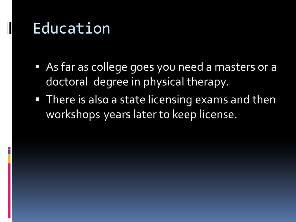 Education  As far as college goes you need a masters or a doctoral degree in physical therapy.