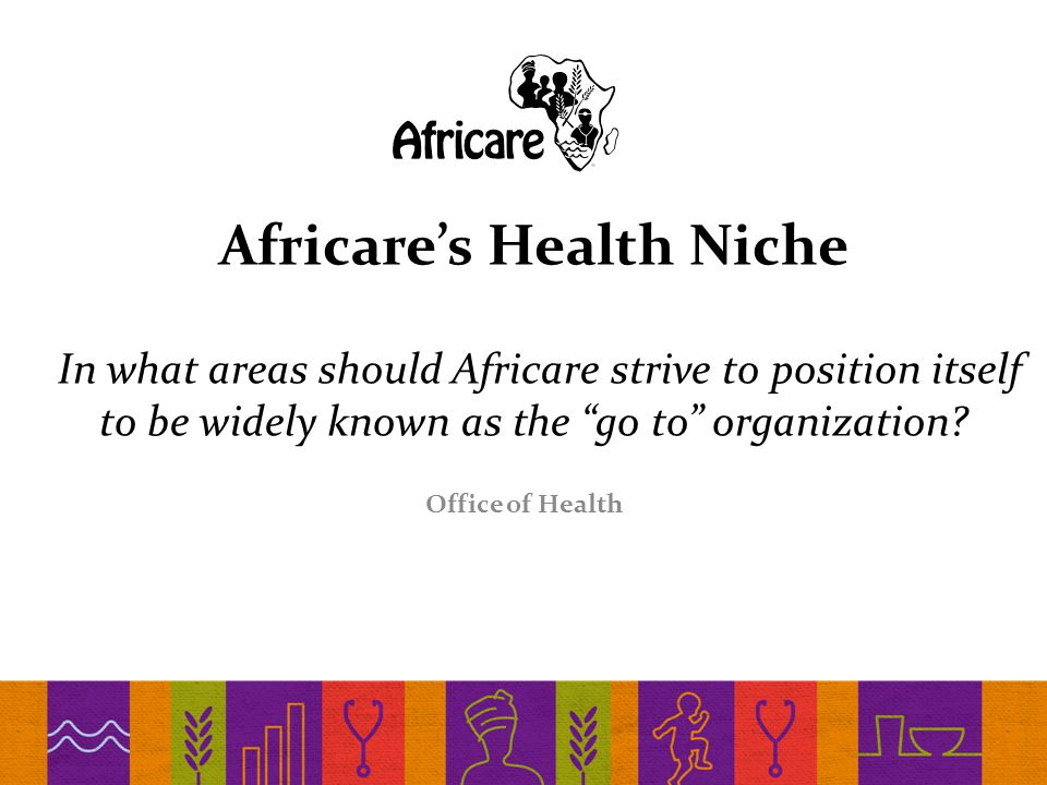Africare’s Health Niche In what areas should Africare strive to position itself to be widely known as the go to organization.