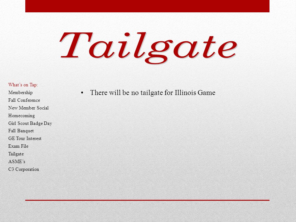 There will be no tailgate for Illinois Game What’s on Tap: Membership Fall Conference New Member Social Homecoming Girl Scout Badge Day Fall Banquet GE Tour Interest Exam File Tailgate ASME’s C3 Corporation
