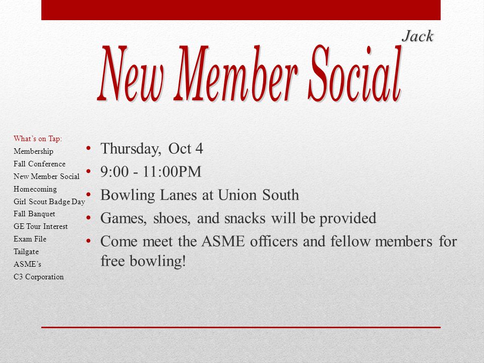 Jack Thursday, Oct 4 9: :00PM Bowling Lanes at Union South Games, shoes, and snacks will be provided Come meet the ASME officers and fellow members for free bowling.